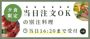 夕食限定 当日注文OKの別注料理。当日16:20まで受付中。当日注文はこちら。
